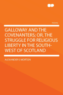 Galloway and the Covenanters; Or, the Struggle for Religious Liberty in the South-West of Scotland