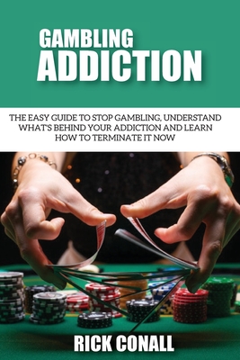 Gambling Addiction: The Easy Guide to Stop Gambling, Understand What's Behind Your Addiction and Learn How to Terminate It Now - Conall, Rick