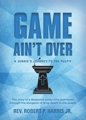 Game Ain't Over: A Junkie's Journey to the Pulpit - Harris, Robert P, Rev., Jr.