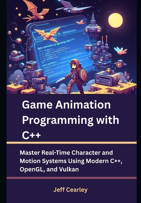 Game Animation Programming with C++: Master Real-Time Character and Motion Systems Using Modern C++, OpenGL, and Vulkan - Cearley, Jeff