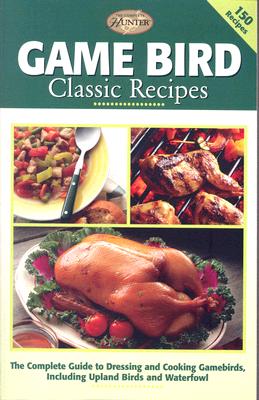 Game Bird Classic Recipes: The Complete Guide to Dressing and Cooking Gambebirds, Including Upland Birds and Waterfowl - Editors of Creative Publishing