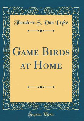 Game Birds at Home (Classic Reprint) - Dyke, Theodore S Van