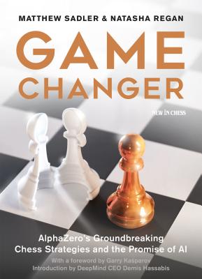 Game Changer: Alphazero's Groundbreaking Chess Strategies and the Promise of AI - Sadler, Matthew, and Regan, Natasha, and Kasparov, Garry (Foreword by)