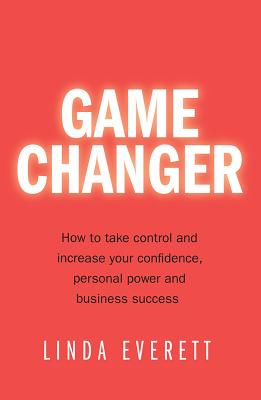 Game Changer: How to Take Control and Increase Your Confidence, Personal Power and Business Success - Everett, Linda