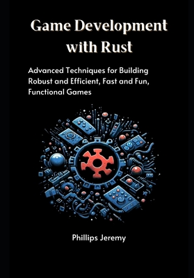 Game Development with Rust: Advanced Techniques for Building Robust and Efficient, Fast and Fun, Functional Games - Jeremy, Phillips