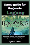 Game guide for Hogwarts Legacy: A beginners complete guide to unleash pro strategies and secrets to play this game