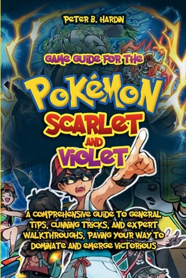 Game Guide for the Pokmon Scarlet and Violet: A Comprehensive Guide to General Tips, Cunning Tricks, and Expert Walkthroughs, Paving Your Way to Dominate and Emerge Victorious - Hardin, Peter B