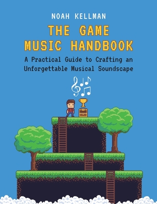 Game Music Handbook: A Practical Guide to Crafting an Unforgettable Musical Soundscape - Kellman, Noah