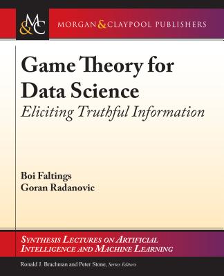 Game Theory for Data Science: Eliciting Truthful Information - Faltings, Boi, and Radanovic, Goran, and Brachman, Ronald (Editor)