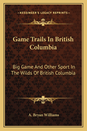 Game Trails in British Columbia: Big Game and Other Sport in the Wilds of British Columbia
