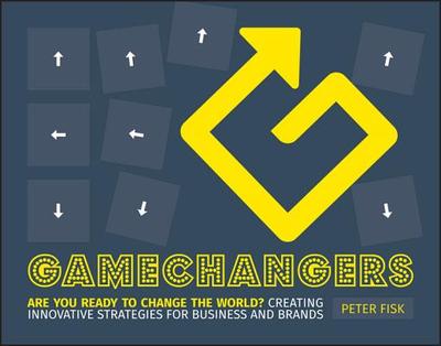Gamechangers: Creating Innovative Strategies for Business and Brands; New Approaches to Strategy, Innovation and Marketing - Fisk, Peter