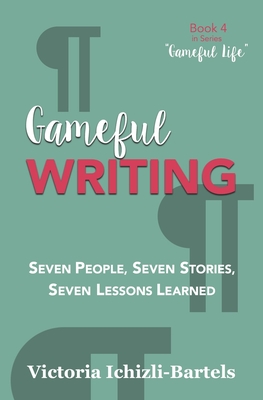 Gameful Writing: Seven People, Seven Stories, Seven Lessons Learned - Ichizli-Bartels, Victoria