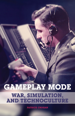 Gameplay Mode: War, Simulation, and Technoculture - Crogan, Patrick