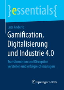 Gamification, Digitalisierung Und Industrie 4.0: Transformation Und Disruption Verstehen Und Erfolgreich Managen