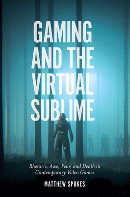 Gaming and the Virtual Sublime: Rhetoric, Awe, Fear, and Death in Contemporary Video Games - Spokes, Matthew