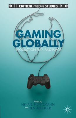 Gaming Globally: Production, Play, and Place - Huntemann, N. (Editor), and Aslinger, B. (Editor)