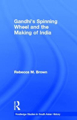 Gandhi's Spinning Wheel and the Making of India - Brown, Rebecca, M.D