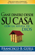 Gane Dinero Desde Su Casa Con La Ayuda de Dios: Una Gua Para Comenzar Su Propio Negocio Desde Casa