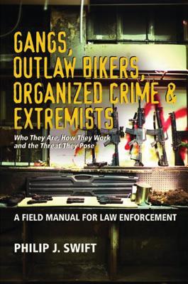 Gangs, Outlaw Bikers, Organized Crime & Extremists: A Field Manual for Law Enforcement: Who They Are, How They Work and the Threat They Pose - Swift, Philip J