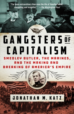 Gangsters of Capitalism: Smedley Butler, the Marines, and the Making and Breaking of America's Empire - Katz, Jonathan M