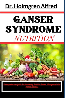 Ganser Syndrome Nutrition: A Comprehensive Guide To Harnessing Nutrition Power, Management And Mental Wellness - Alfred, Holmgren, Dr.