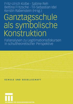 Ganztagsschule ALS Symbolische Konstruktion: Fallanalysen Zu Legitimationsdiskursen in Schultheoretischer Perspektive - Kolbe, Fritz-Ulrich (Editor), and Reh, Sabine (Editor), and Idel, Till-Sebastian (Editor)