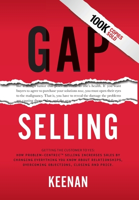 Gap Selling: Getting the Customer to Yes: How Problem-Centric Selling Increases Sales by Changing Everything You Know About Relationships, Overcoming Objections, Closing and Price - Keenan