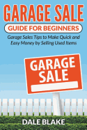Garage Sale Guide for Beginners: Garage Sales Tips to Make Quick and Easy Money by Selling Used Items