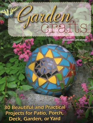 Garden Crafts: 30 Beautiful and Practical Projects for Patio, Porch, Deck, Garden, or Yard - Letcavage, Elizabeth