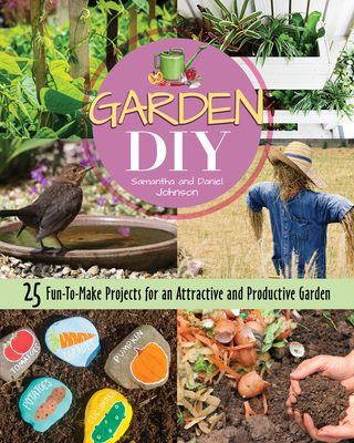 Garden DIY: 25 Fun-To-Make Projects for an Attractive and Productive Garden - Johnson, Samantha, and Johnson, Daniel