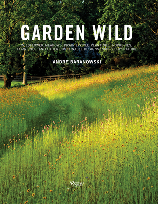 Garden Wild: Wildflower Meadows, Prairie-Style Plantings, Rockeries, Ferneries, and Other Sustainable Designs Inspired by Nature - Baranowski, Andre, and Kalins, Dorothy (Foreword by)