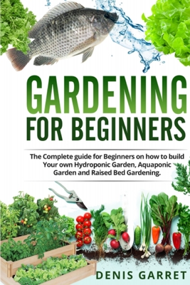 Gardening For Beginners: The complete guide for beginners on how to build your Hydroponic garden, Aquaponic garden and Raised bed gardening. - Garret, Denis