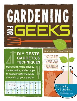 Gardening for Geeks: DIY Tests, Gadgets, and Techniques That Utilize Microbiology, Mathematics, and Ecology to Exponentially Maximize the Yield of Your Garden - Wilhelmi, Christy