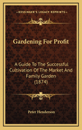 Gardening for Profit: A Guide to the Successful Cultivation of the Market and Family Garden