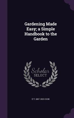 Gardening Made Easy; a Simple Handbook to the Garden - Cook, E T 1867-1915