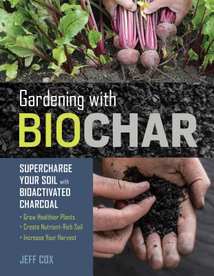 Gardening with Biochar: Supercharge Your Soil with Bioactivated Charcoal: Grow Healthier Plants, Create Nutrient-Rich Soil, and Increase Your Harvest - Cox, Jeff