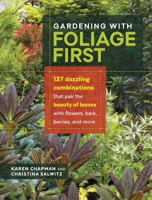 Gardening with Foliage First: 127 Dazzling Combinations That Pair the Beauty of Leaves with Flowers, Bark, Berries, and More - Chapman, Karen, and Salwitz, Christina