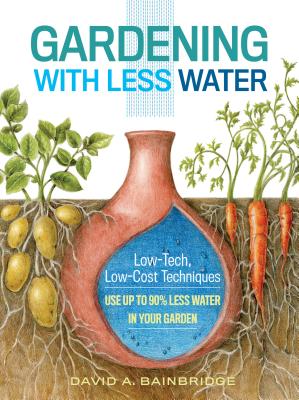 Gardening with Less Water: Low-Tech, Low-Cost Techniques; Use up to 90% Less Water in Your Garden - A. Bainbridge, David
