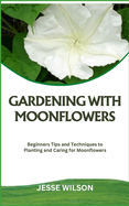 Gardening with Moonflowers: Beginners Tips and Techniques to Planting and Caring for Moonflowers