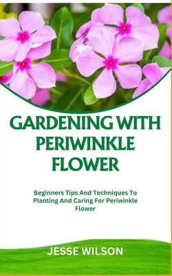 Gardening with Periwinkle Flower: Beginners Tips And Techniques To Planting And Caring For Periwinkle Flower - Wilson, Jesse