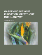 Gardening Without Irrigation: Or Without Much, Anyway