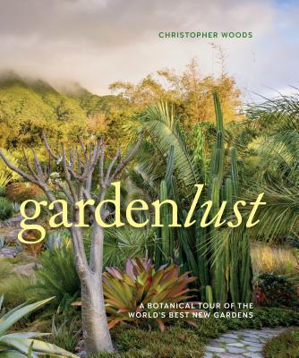 Gardenlust: A Botanical Tour of the World's Best New Gardens - Woods, Christopher