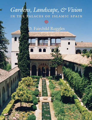 Gardens, Landscape, and Vision in the Palaces of Islamic Spain - Ruggles, D Fairchild
