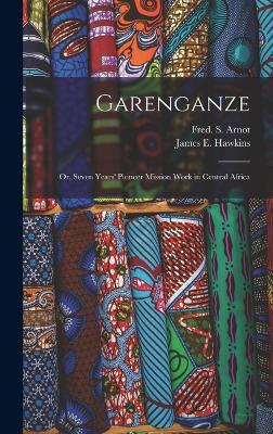 Garenganze: Or, Seven Years' Pioneer Mission Work in Central Africa - Arnot, Fred S, and James E Hawkins (Creator)