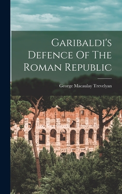 Garibaldi's Defence Of The Roman Republic - Trevelyan, George Macaulay 1876-1962 (Creator)