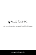 garlic bread: this book literally just says garlic bread for 250 pages