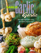 Garlic, Garlic, Garlic: Over 200 Recipe Ideas Using the World's Supreme Herbs