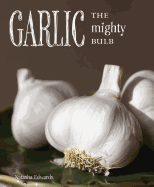 Garlic: The Mighty Bulb: Cooking, Growing and Healing with Garlic