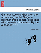 Garrick's Looking Glass: Or, the Art of Rising on the Stage; A Poem, in Three Cantos, Decorated with Dramatic Characters. by the Author of *****.