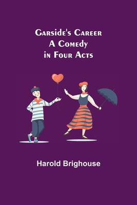 Garside's Career: A Comedy in Four Acts - Brighouse, Harold